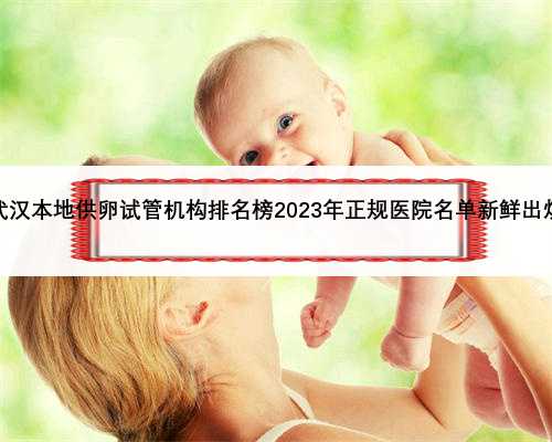 武汉本地供卵试管机构排名榜2023年正规医院名单新鲜出炉