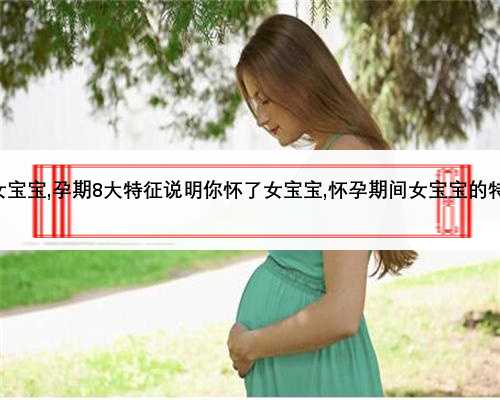 七个孕期征兆暗示你怀女宝宝,孕期8大特征说明你怀了女宝宝,怀孕期间女宝宝的