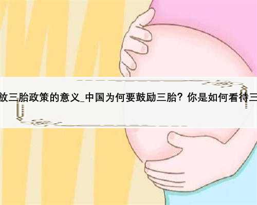 <b>中国开放三胎政策的意义_中国为何要鼓励三胎？你是如何看待三胎的？</b>